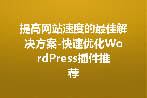 提高网站速度的最佳解决方案-快速优化WordPress插件推荐