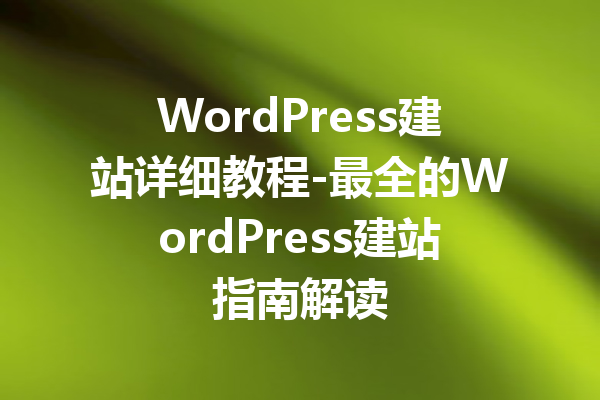 WordPress建站详细教程-最全的WordPress建站指南解读