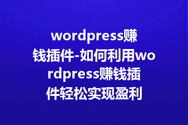 wordpress赚钱插件-如何利用wordpress赚钱插件轻松实现盈利