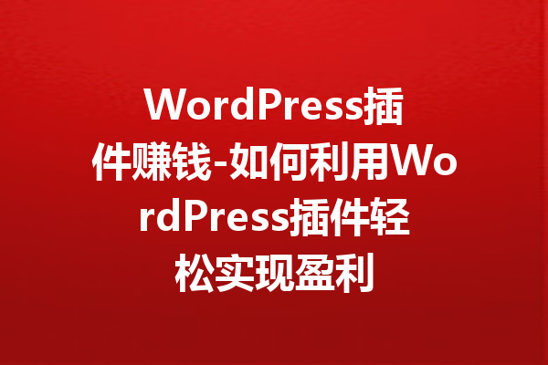 WordPress插件赚钱-如何利用WordPress插件轻松实现盈利