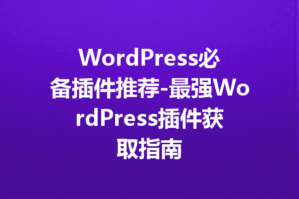 WordPress必备插件推荐-最强WordPress插件获取指南