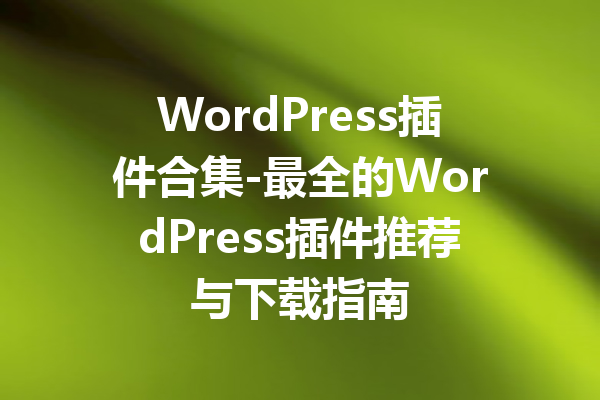 WordPress插件合集-最全的WordPress插件推荐与下载指南