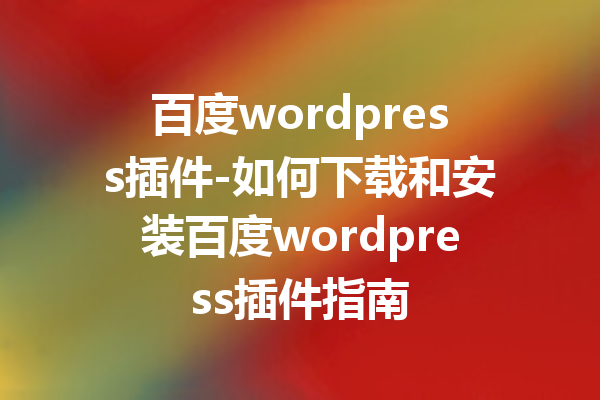 百度wordpress插件-如何下载和安装百度wordpress插件指南