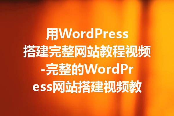 用WordPress搭建完整网站教程视频-完整的WordPress网站搭建视频教程分享