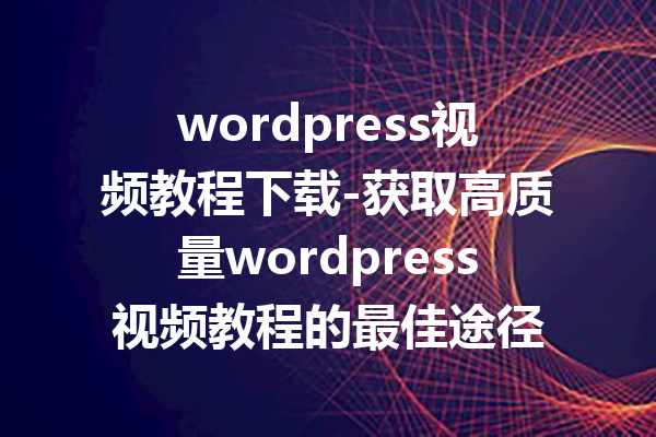 wordpress视频教程下载-获取高质量wordpress视频教程的最佳途径
