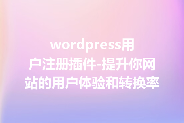 wordpress用户注册插件-提升你网站的用户体验和转换率