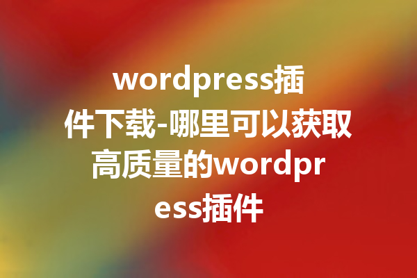 wordpress插件下载-哪里可以获取高质量的wordpress插件