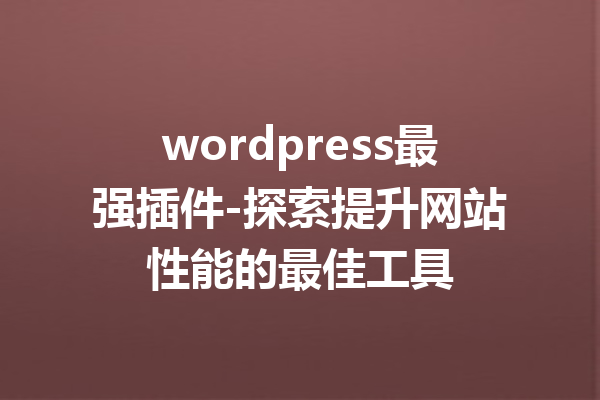 wordpress最强插件-探索提升网站性能的最佳工具