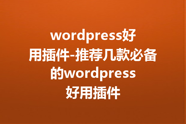 wordpress好用插件-推荐几款必备的wordpress好用插件