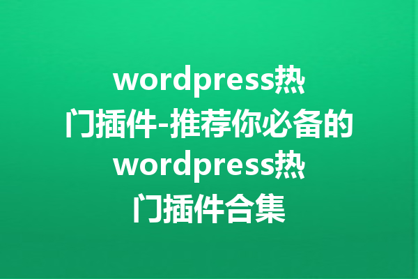 wordpress热门插件-推荐你必备的wordpress热门插件合集