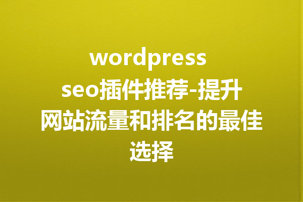 wordpress seo插件推荐-提升网站流量和排名的最佳选择