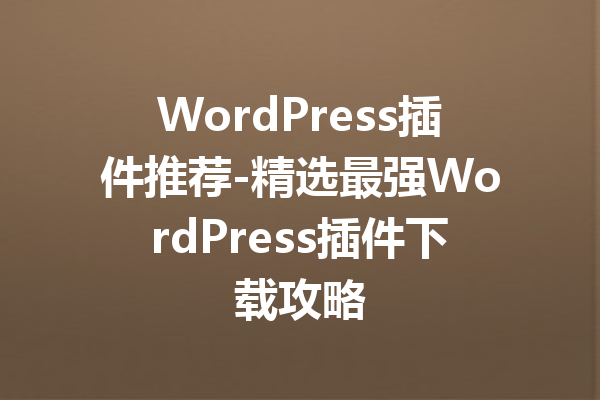 WordPress插件推荐-精选最强WordPress插件下载攻略