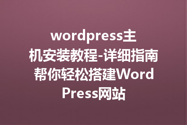 wordpress主机安装教程-详细指南帮你轻松搭建WordPress网站