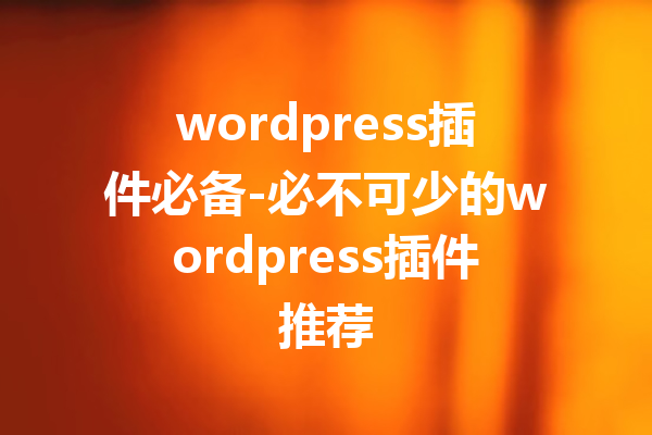 wordpress插件必备-必不可少的wordpress插件推荐
