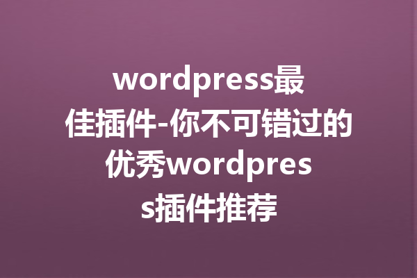 wordpress最佳插件-你不可错过的优秀wordpress插件推荐