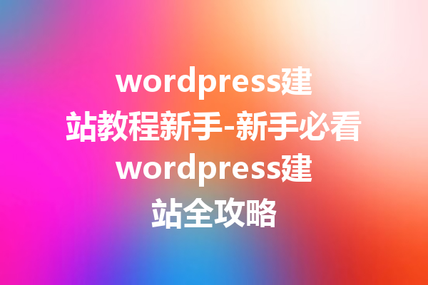 wordpress建站教程新手-新手必看wordpress建站全攻略