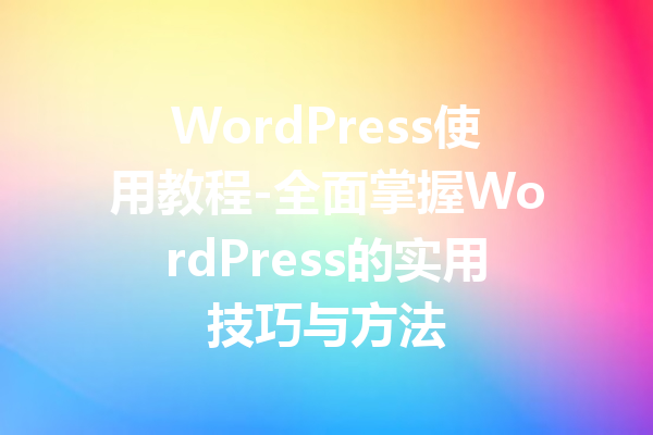 WordPress使用教程-全面掌握WordPress的实用技巧与方法