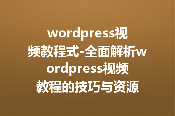 wordpress视频教程式-全面解析wordpress视频教程的技巧与资源