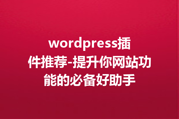 wordpress插件推荐-提升你网站功能的必备好助手