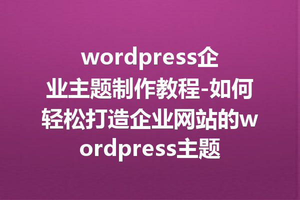 wordpress企业主题制作教程-如何轻松打造企业网站的wordpress主题