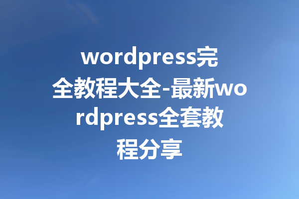 wordpress完全教程大全-最新wordpress全套教程分享