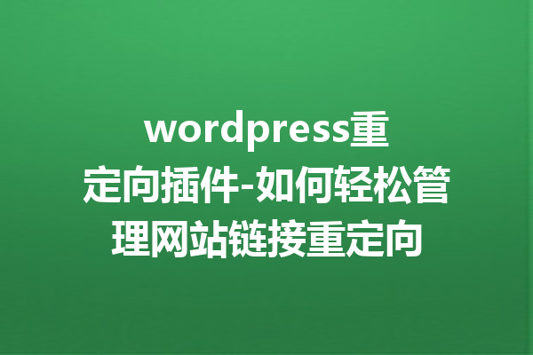 wordpress重定向插件-如何轻松管理网站链接重定向