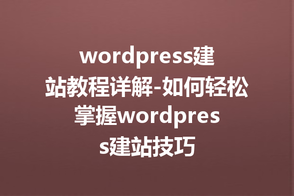 wordpress建站教程详解-如何轻松掌握wordpress建站技巧