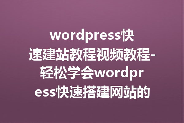 wordpress快速建站教程视频教程-轻松学会wordpress快速搭建网站的方法