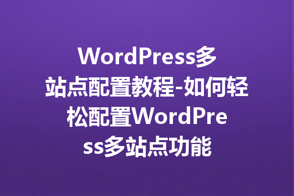 WordPress多站点配置教程-如何轻松配置WordPress多站点功能