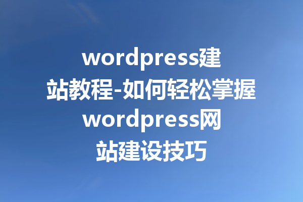 wordpress建站教程-如何轻松掌握wordpress网站建设技巧
