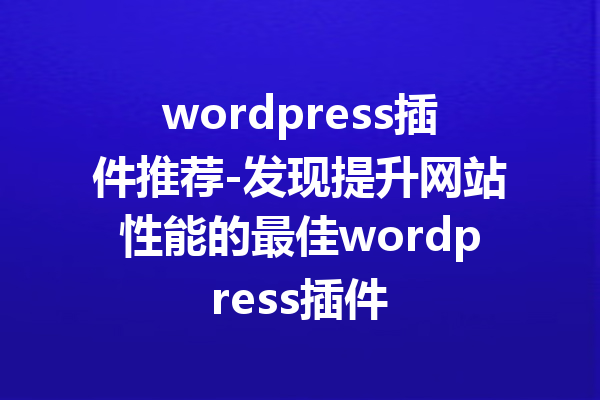 wordpress插件推荐-发现提升网站性能的最佳wordpress插件