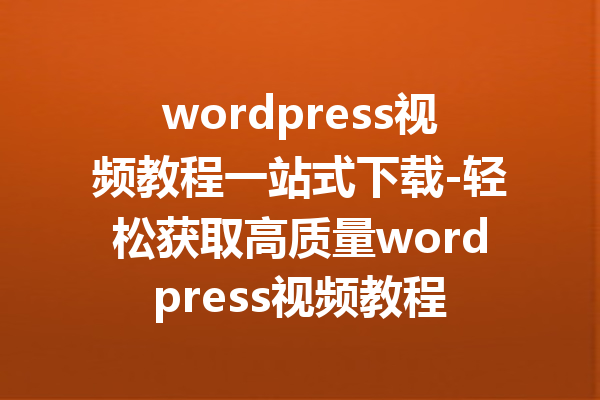 wordpress视频教程一站式下载-轻松获取高质量wordpress视频教程