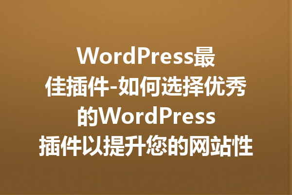 WordPress最佳插件-如何选择优秀的WordPress插件以提升您的网站性能