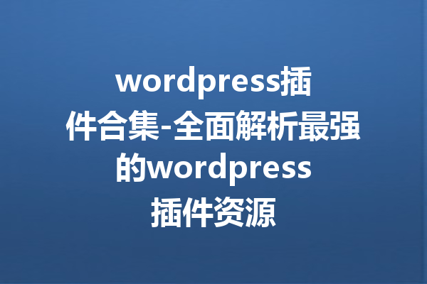wordpress插件合集-全面解析最强的wordpress插件资源