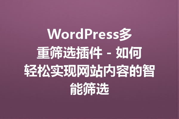 WordPress多重筛选插件 - 如何轻松实现网站内容的智能筛选