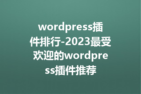 wordpress插件排行-2023最受欢迎的wordpress插件推荐