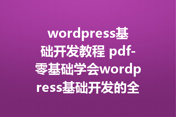 wordpress基础开发教程 pdf-零基础学会wordpress基础开发的全方位教程