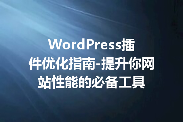 WordPress插件优化指南-提升你网站性能的必备工具