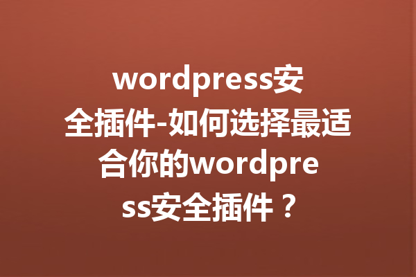 wordpress安全插件-如何选择最适合你的wordpress安全插件？