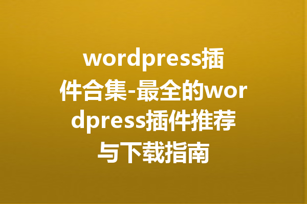 wordpress插件合集-最全的wordpress插件推荐与下载指南
