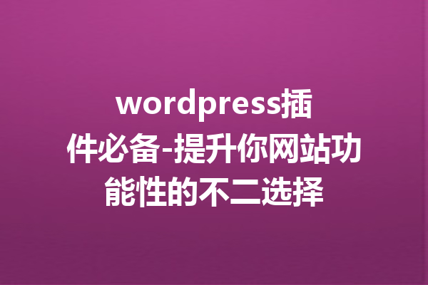 wordpress插件必备-提升你网站功能性的不二选择