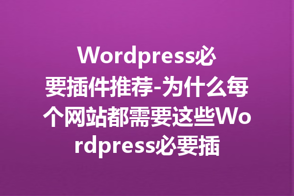 Wordpress必要插件推荐-为什么每个网站都需要这些Wordpress必要插件