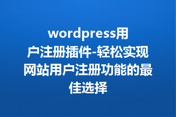 wordpress用户注册插件-轻松实现网站用户注册功能的最佳选择