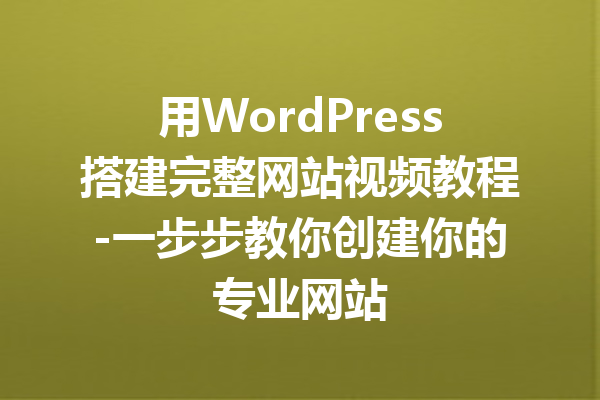 用WordPress搭建完整网站视频教程-一步步教你创建你的专业网站