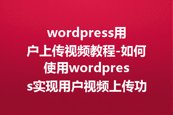 wordpress用户上传视频教程-如何使用wordpress实现用户视频上传功能
