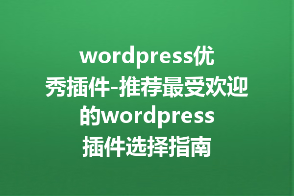 wordpress优秀插件-推荐最受欢迎的wordpress插件选择指南