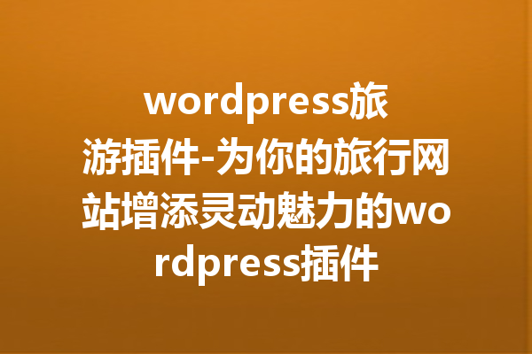 wordpress旅游插件-为你的旅行网站增添灵动魅力的wordpress插件