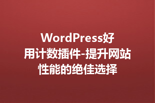 WordPress好用计数插件-提升网站性能的绝佳选择