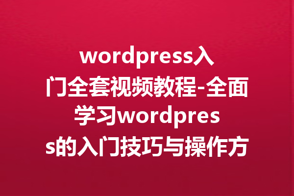 wordpress入门全套视频教程-全面学习wordpress的入门技巧与操作方法