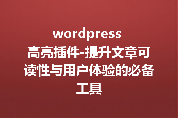 wordpress 高亮插件-提升文章可读性与用户体验的必备工具